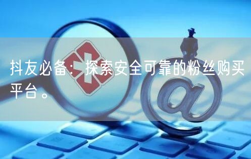 抖友必备：探索安全可靠的粉丝购买平台。