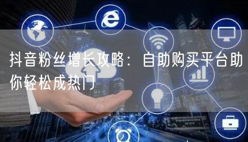 抖音粉丝增长攻略：自助购买平台助你轻松成热门