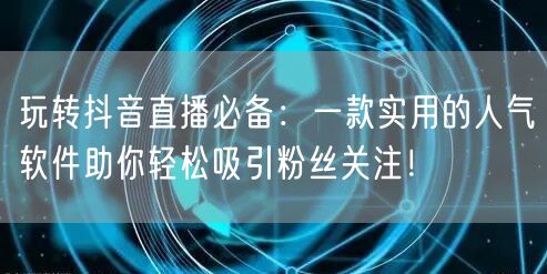 玩转抖音直播必备：一款实用的人气软件助你轻松吸引粉丝关注！