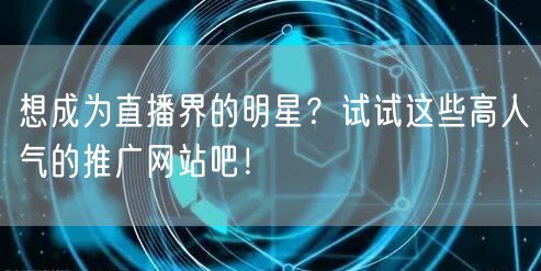 想成为直播界的明星？试试这些高人气的推广网站吧！