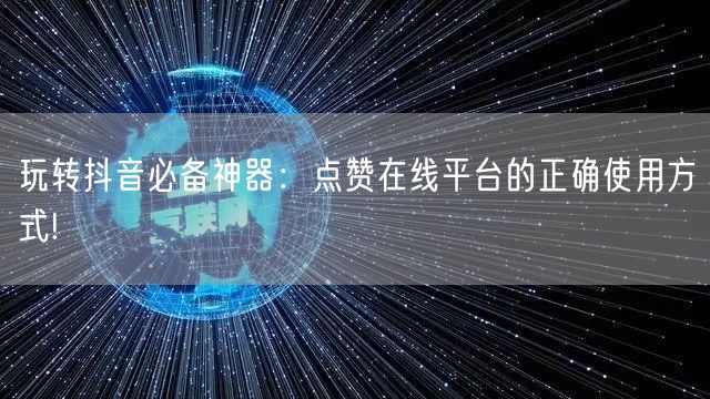 玩转抖音必备神器：点赞在线平台的正确使用方式!