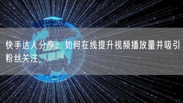 快手达人分享：如何在线提升视频播放量并吸引粉丝关注
