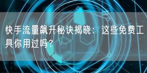 快手流量飙升秘诀揭晓：这些免费工具你用过吗？