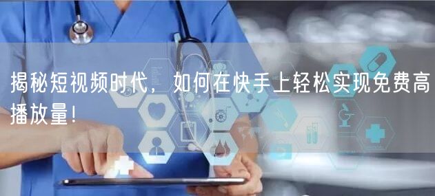 揭秘短视频时代，如何在快手上轻松实现免费高播放量！