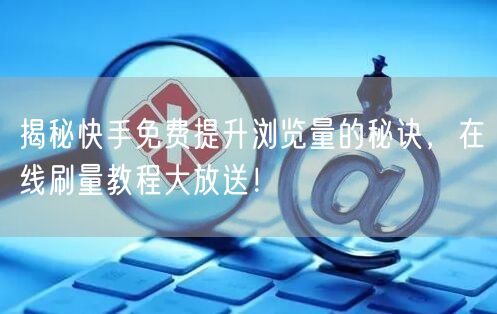 揭秘快手免费提升浏览量的秘诀，在线刷量教程大放送！