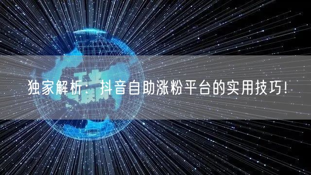 独家解析：抖音自助涨粉平台的实用技巧！
