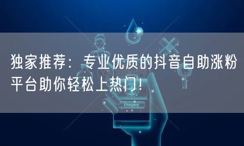 独家推荐：专业优质的抖音自助涨粉平台助你轻松上热门！