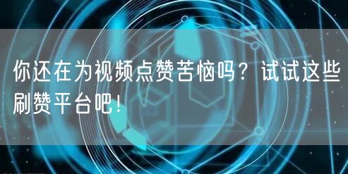 你还在为视频点赞苦恼吗？试试这些刷赞平台吧！
