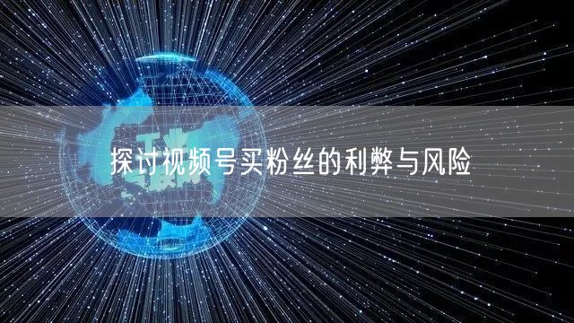 探讨视频号买粉丝的利弊与风险