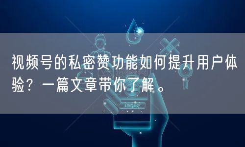 视频号的私密赞功能如何提升用户体验？一篇文章带你了解。