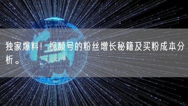 独家爆料！视频号的粉丝增长秘籍及买粉成本分析。