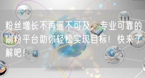 粉丝增长不再遥不可及，专业可靠的刷粉平台助你轻松实现目标！快来了解吧！