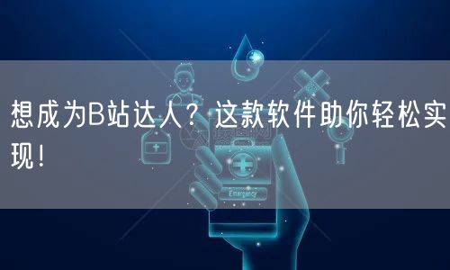 想成为B站达人？这款软件助你轻松实现！