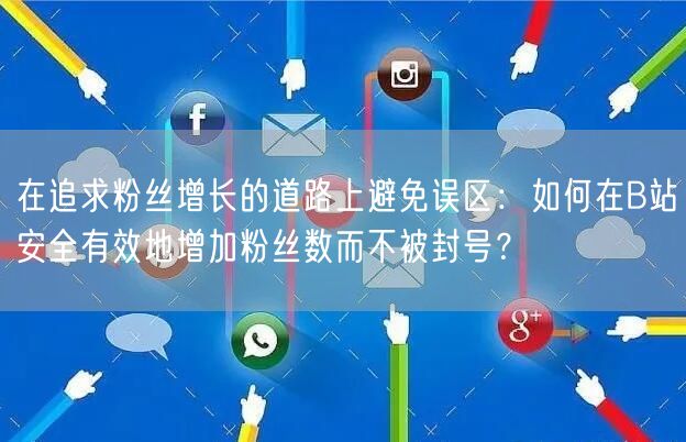 在追求粉丝增长的道路上避免误区：如何在B站安全有效地增加粉丝数而不被封号？
