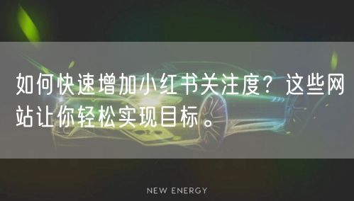 如何快速增加小红书关注度？这些网站让你轻松实现目标。