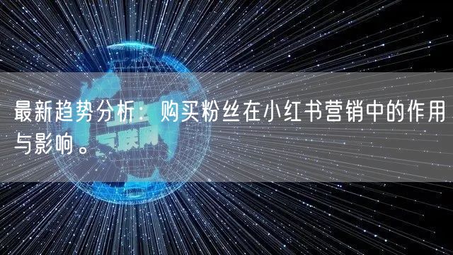 最新趋势分析：购买粉丝在小红书营销中的作用与影响。