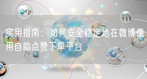 实用指南：如何安全稳定地在微博使用自助点赞下单平台