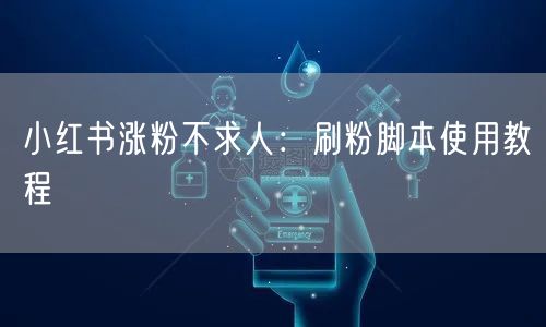 小红书涨粉不求人：刷粉脚本使用教程