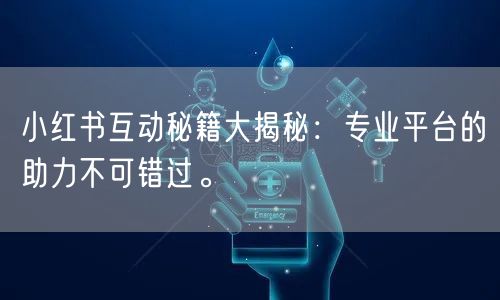 小红书互动秘籍大揭秘：专业平台的助力不可错过。