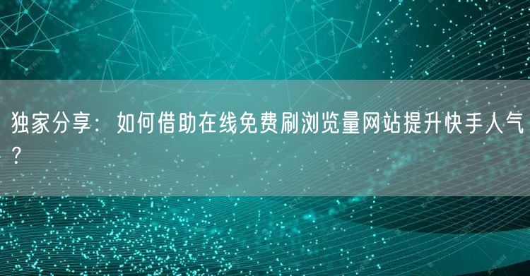 独家分享：如何借助在线免费刷浏览量网站提升快手人气？
