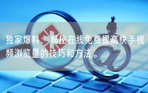 独家爆料：揭秘在线免费提高快手视频浏览量的技巧和方法。